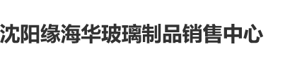 操逼.wwww沈阳缘海华玻璃制品销售中心